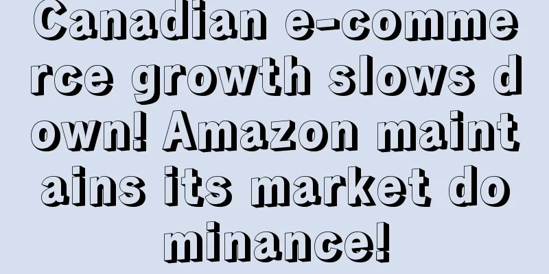 Canadian e-commerce growth slows down! Amazon maintains its market dominance!