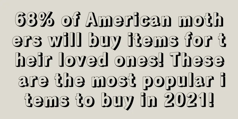 68% of American mothers will buy items for their loved ones! These are the most popular items to buy in 2021!
