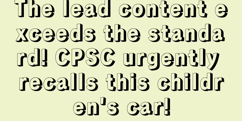 The lead content exceeds the standard! CPSC urgently recalls this children's car!