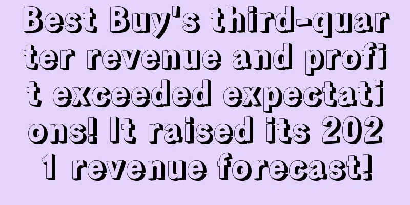 Best Buy's third-quarter revenue and profit exceeded expectations! It raised its 2021 revenue forecast!