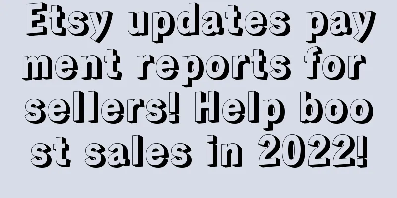Etsy updates payment reports for sellers! Help boost sales in 2022!