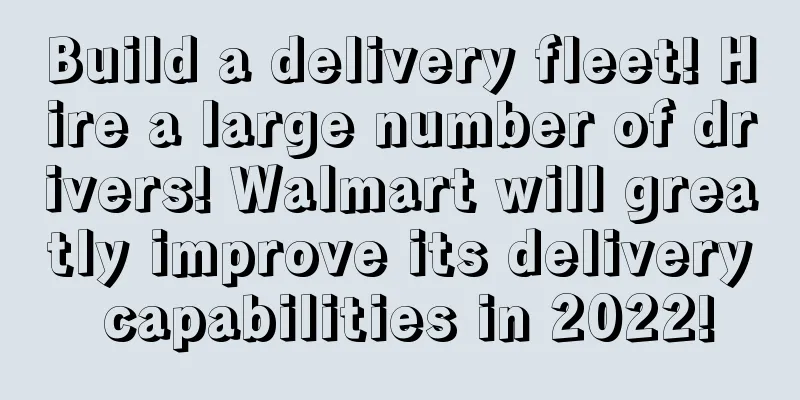 Build a delivery fleet! Hire a large number of drivers! Walmart will greatly improve its delivery capabilities in 2022!