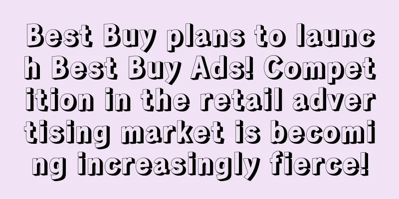 Best Buy plans to launch Best Buy Ads! Competition in the retail advertising market is becoming increasingly fierce!