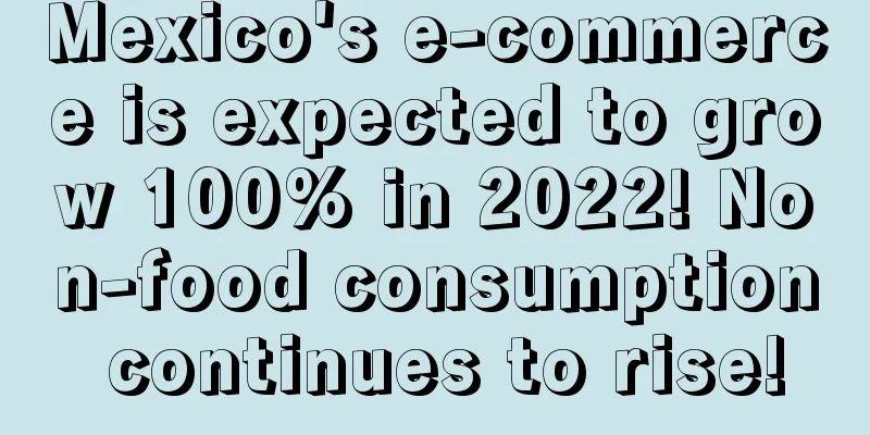 Mexico's e-commerce is expected to grow 100% in 2022! Non-food consumption continues to rise!
