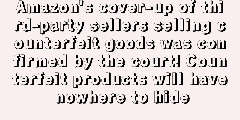 Amazon's cover-up of third-party sellers selling counterfeit goods was confirmed by the court! Counterfeit products will have nowhere to hide