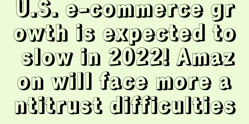 U.S. e-commerce growth is expected to slow in 2022! Amazon will face more antitrust difficulties