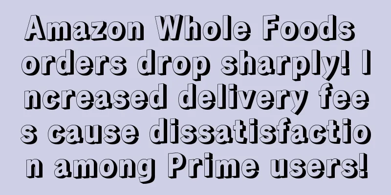 Amazon Whole Foods orders drop sharply! Increased delivery fees cause dissatisfaction among Prime users!