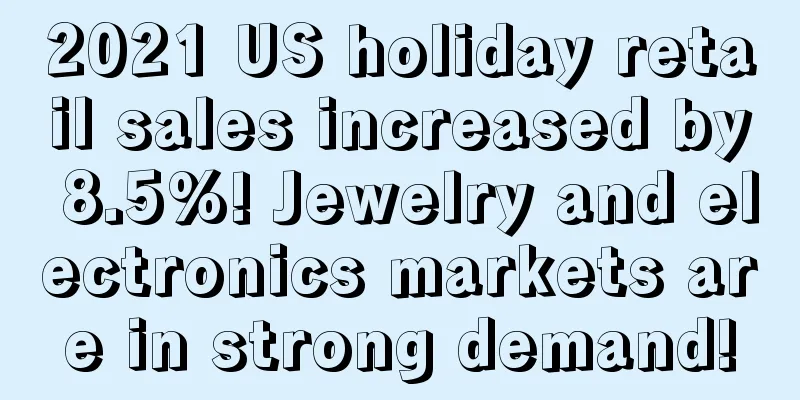 2021 US holiday retail sales increased by 8.5%! Jewelry and electronics markets are in strong demand!