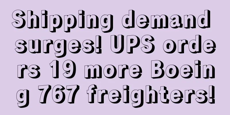 Shipping demand surges! UPS orders 19 more Boeing 767 freighters!