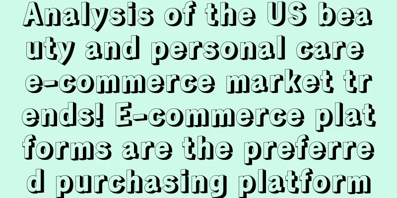 Analysis of the US beauty and personal care e-commerce market trends! E-commerce platforms are the preferred purchasing platform