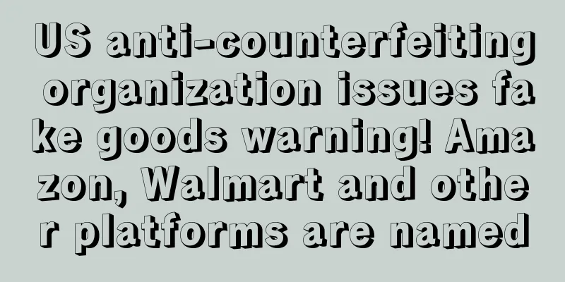 US anti-counterfeiting organization issues fake goods warning! Amazon, Walmart and other platforms are named