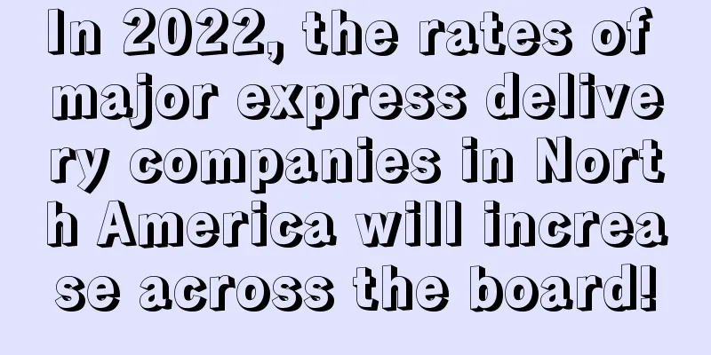 In 2022, the rates of major express delivery companies in North America will increase across the board!