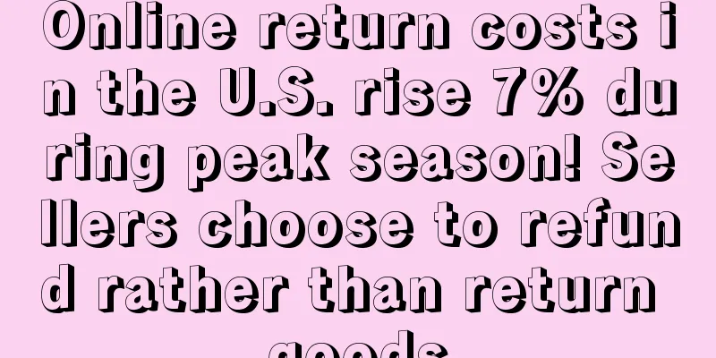 Online return costs in the U.S. rise 7% during peak season! Sellers choose to refund rather than return goods