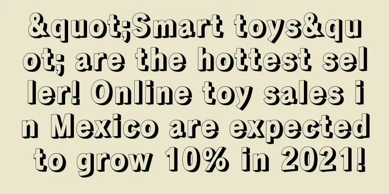 "Smart toys" are the hottest seller! Online toy sales in Mexico are expected to grow 10% in 2021!