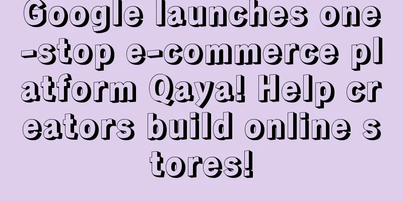 Google launches one-stop e-commerce platform Qaya! Help creators build online stores!