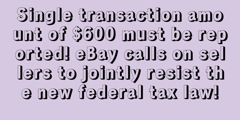 Single transaction amount of $600 must be reported! eBay calls on sellers to jointly resist the new federal tax law!