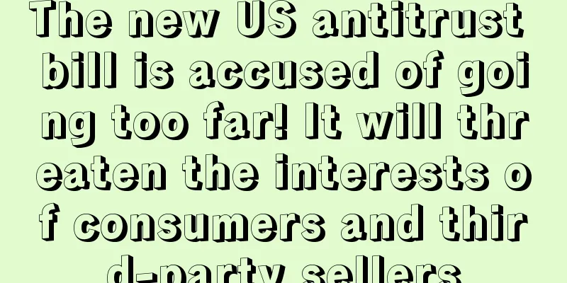 The new US antitrust bill is accused of going too far! It will threaten the interests of consumers and third-party sellers
