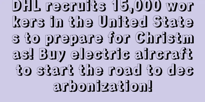 DHL recruits 15,000 workers in the United States to prepare for Christmas! Buy electric aircraft to start the road to decarbonization!