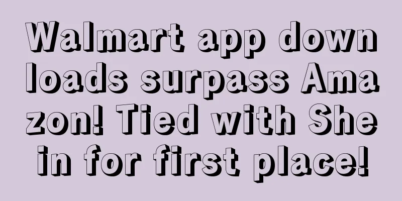 Walmart app downloads surpass Amazon! Tied with Shein for first place!