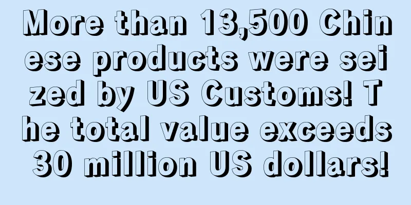More than 13,500 Chinese products were seized by US Customs! The total value exceeds 30 million US dollars!