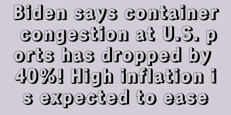 Biden says container congestion at U.S. ports has dropped by 40%! High inflation is expected to ease