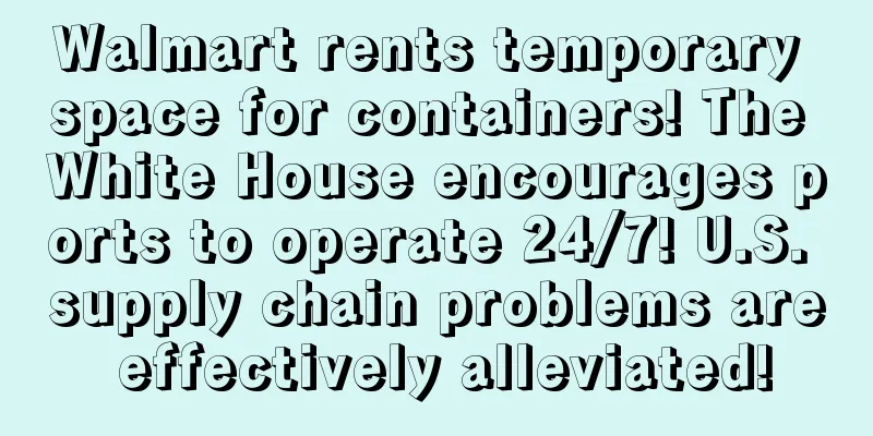 Walmart rents temporary space for containers! The White House encourages ports to operate 24/7! U.S. supply chain problems are effectively alleviated!