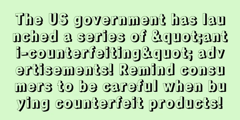 The US government has launched a series of "anti-counterfeiting" advertisements! Remind consumers to be careful when buying counterfeit products!