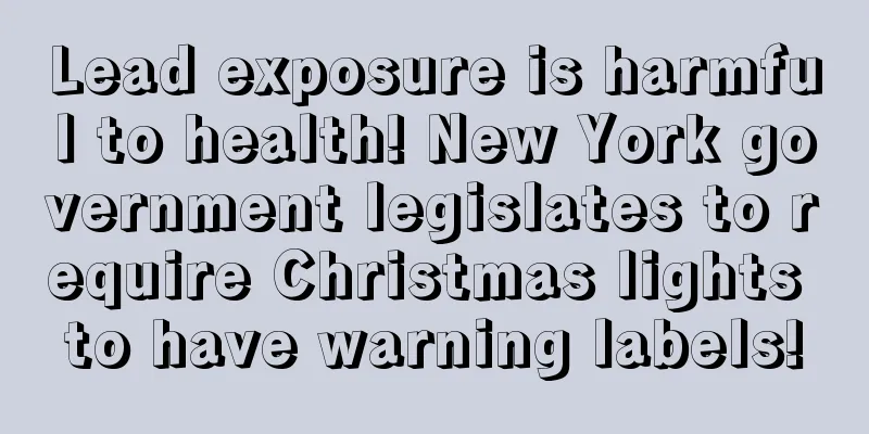 Lead exposure is harmful to health! New York government legislates to require Christmas lights to have warning labels!