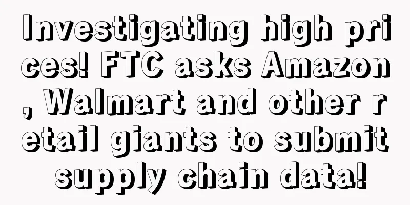 Investigating high prices! FTC asks Amazon, Walmart and other retail giants to submit supply chain data!