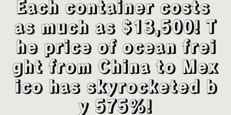 Each container costs as much as $13,500! The price of ocean freight from China to Mexico has skyrocketed by 575%!