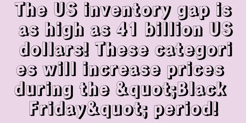 The US inventory gap is as high as 41 billion US dollars! These categories will increase prices during the "Black Friday" period!