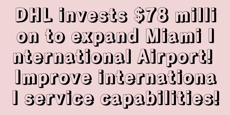 DHL invests $78 million to expand Miami International Airport! Improve international service capabilities!