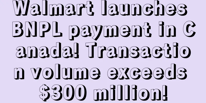 Walmart launches BNPL payment in Canada! Transaction volume exceeds $300 million!