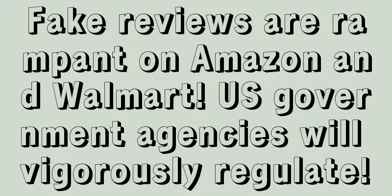 Fake reviews are rampant on Amazon and Walmart! US government agencies will vigorously regulate!