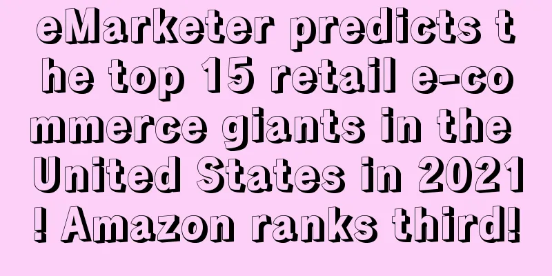 eMarketer predicts the top 15 retail e-commerce giants in the United States in 2021! Amazon ranks third!