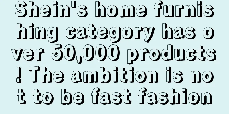 Shein's home furnishing category has over 50,000 products! The ambition is not to be fast fashion