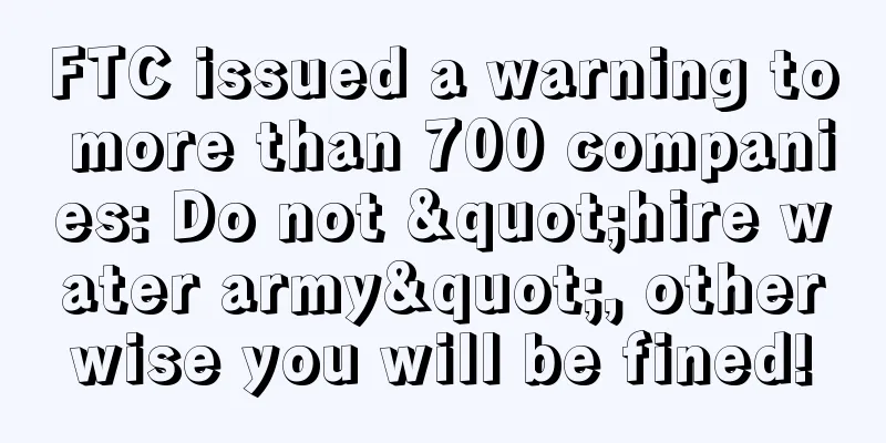 FTC issued a warning to more than 700 companies: Do not "hire water army", otherwise you will be fined!
