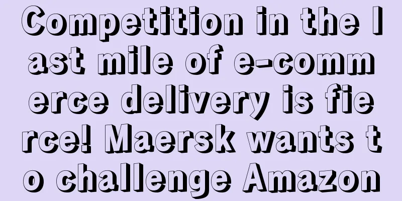 Competition in the last mile of e-commerce delivery is fierce! Maersk wants to challenge Amazon