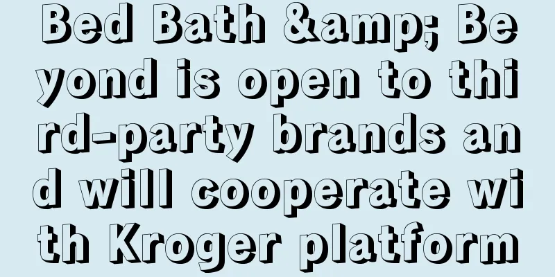 Bed Bath & Beyond is open to third-party brands and will cooperate with Kroger platform
