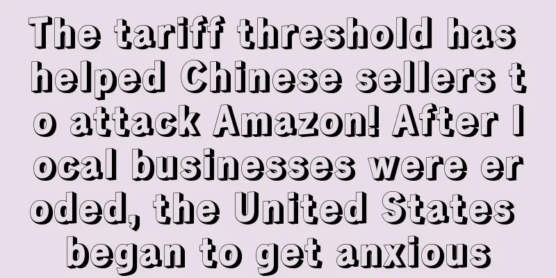 The tariff threshold has helped Chinese sellers to attack Amazon! After local businesses were eroded, the United States began to get anxious