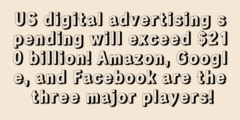 US digital advertising spending will exceed $210 billion! Amazon, Google, and Facebook are the three major players!
