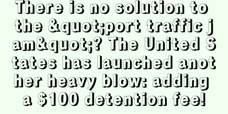 There is no solution to the "port traffic jam"? The United States has launched another heavy blow: adding a $100 detention fee!