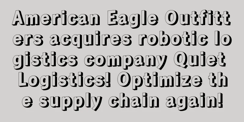 American Eagle Outfitters acquires robotic logistics company Quiet Logistics! Optimize the supply chain again!