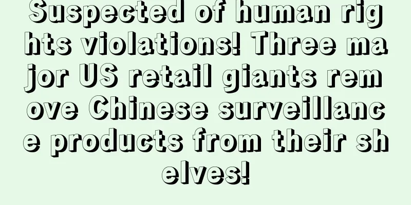 Suspected of human rights violations! Three major US retail giants remove Chinese surveillance products from their shelves!