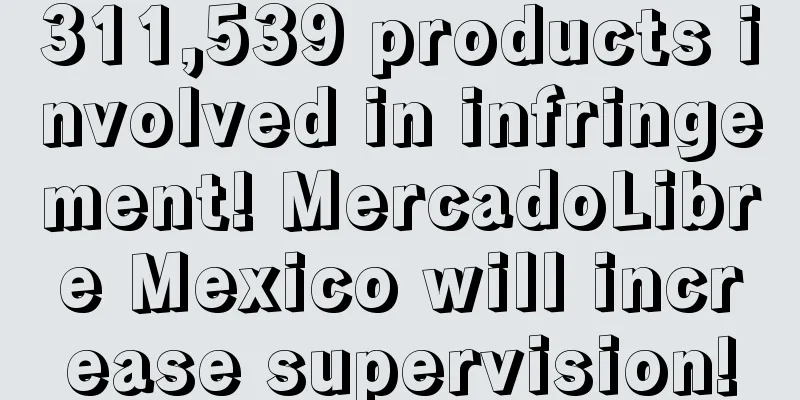 311,539 products involved in infringement! MercadoLibre Mexico will increase supervision!