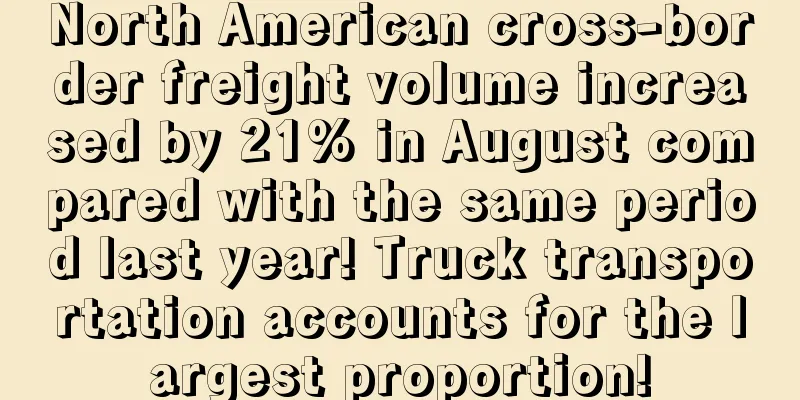 North American cross-border freight volume increased by 21% in August compared with the same period last year! Truck transportation accounts for the largest proportion!