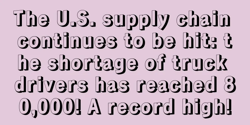 The U.S. supply chain continues to be hit: the shortage of truck drivers has reached 80,000! A record high!