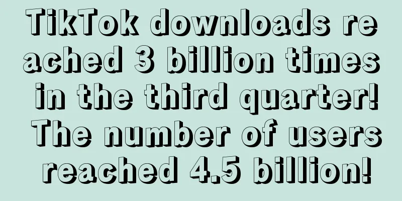 TikTok downloads reached 3 billion times in the third quarter! The number of users reached 4.5 billion!