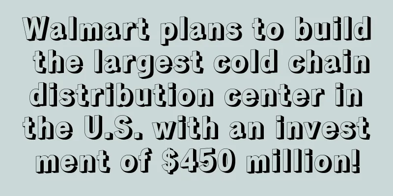Walmart plans to build the largest cold chain distribution center in the U.S. with an investment of $450 million!