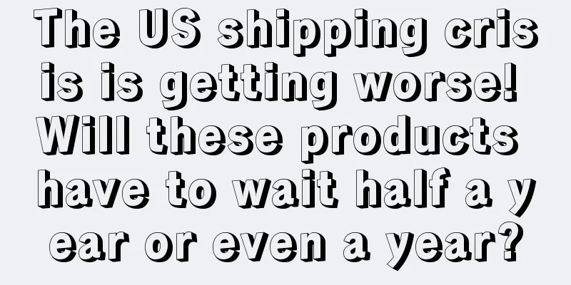 The US shipping crisis is getting worse! Will these products have to wait half a year or even a year?